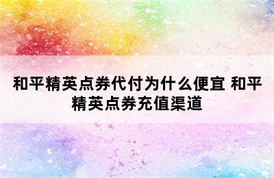 和平精英点券代付为什么便宜 和平精英点券充值渠道